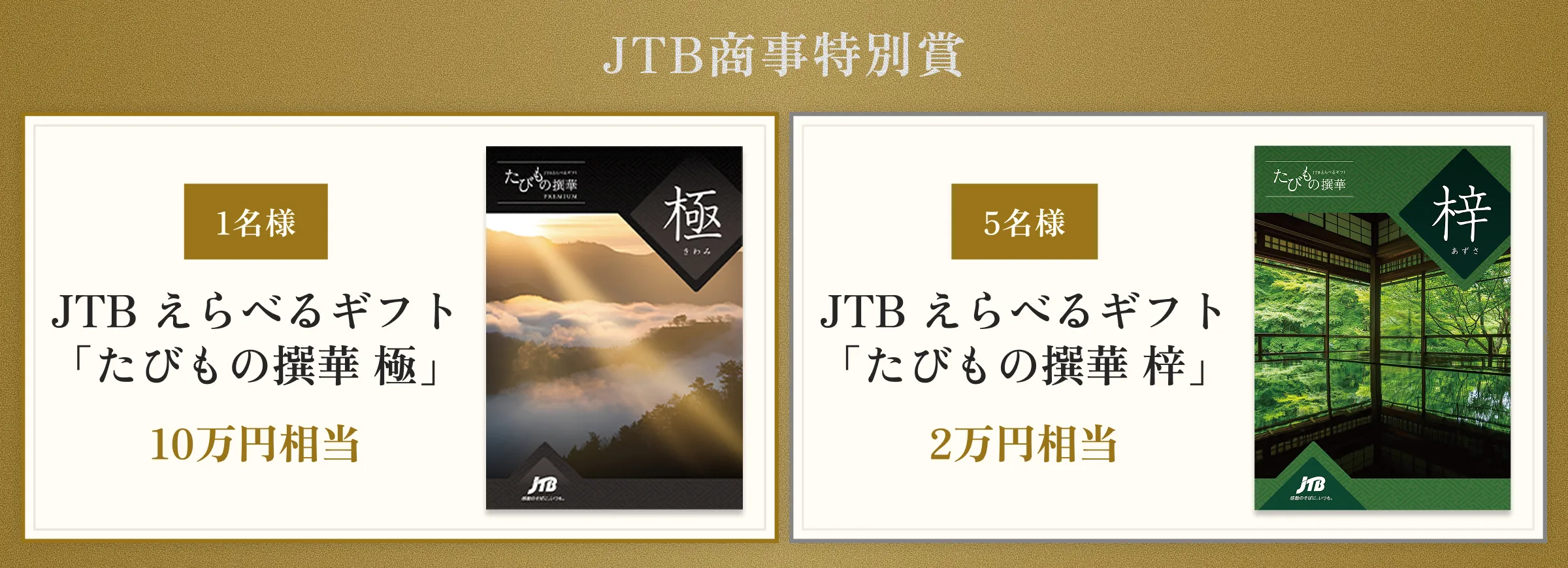 JTB商事特別賞 1名様 JTB 選べるギフト「たびもの撰華 極」10万円相当 5名様 JTB 選べるギフト「たびもの撰華 梓」2万円相当